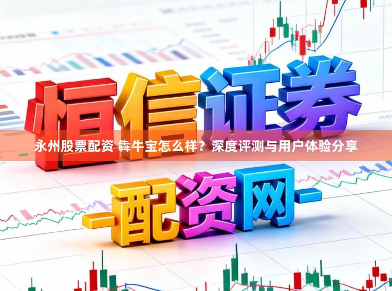永州股票配资 犇牛宝怎么样？深度评测与用户体验分享