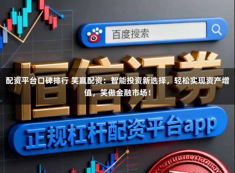 配资平台口碑排行 笑赢配资：智能投资新选择，轻松实现资产增值，笑傲金融市场！