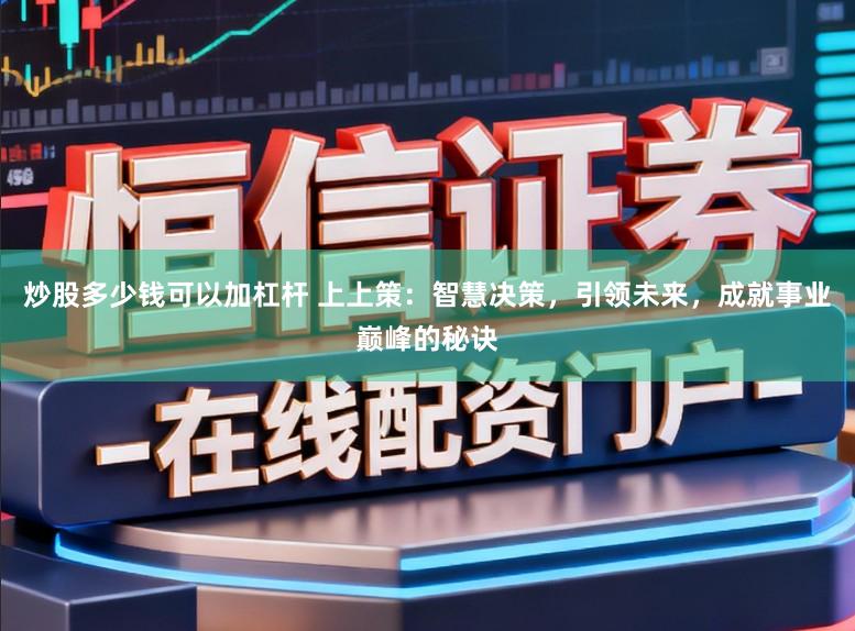 炒股多少钱可以加杠杆 上上策：智慧决策，引领未来，成就事业巅峰的秘诀
