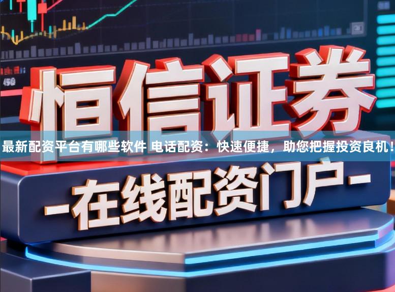 最新配资平台有哪些软件 电话配资：快速便捷，助您把握投资良机！