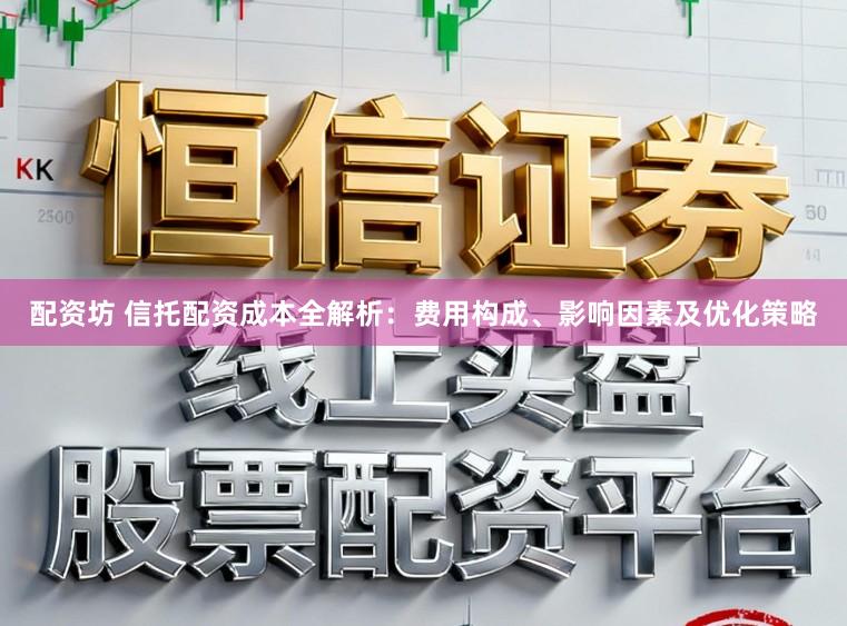 配资坊 信托配资成本全解析：费用构成、影响因素及优化策略