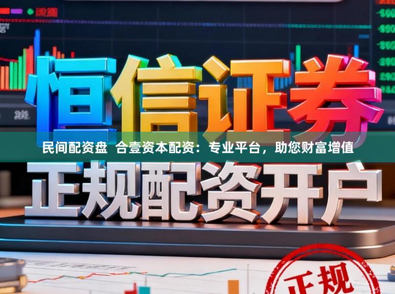 民间配资盘  合壹资本配资：专业平台，助您财富增值