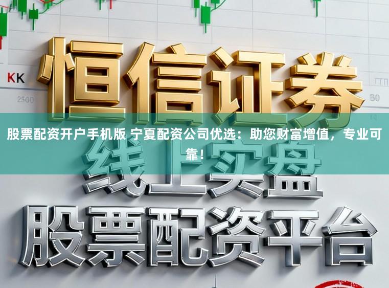 股票配资开户手机版 宁夏配资公司优选：助您财富增值，专业可靠！