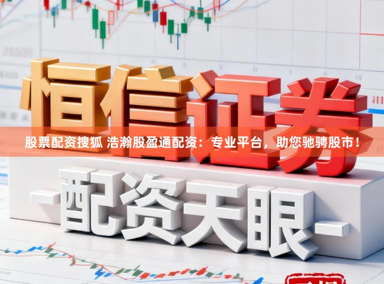 股票配资搜狐 浩瀚股盈通配资：专业平台，助您驰骋股市！