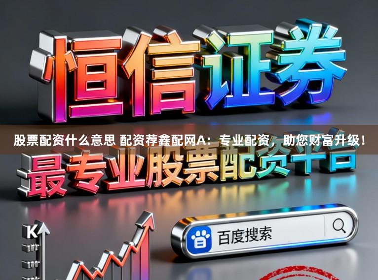 股票配资什么意思 配资荐鑫配网A：专业配资，助您财富升级！