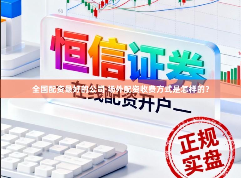全国配资最好的公司 场外配资收费方式是怎样的？