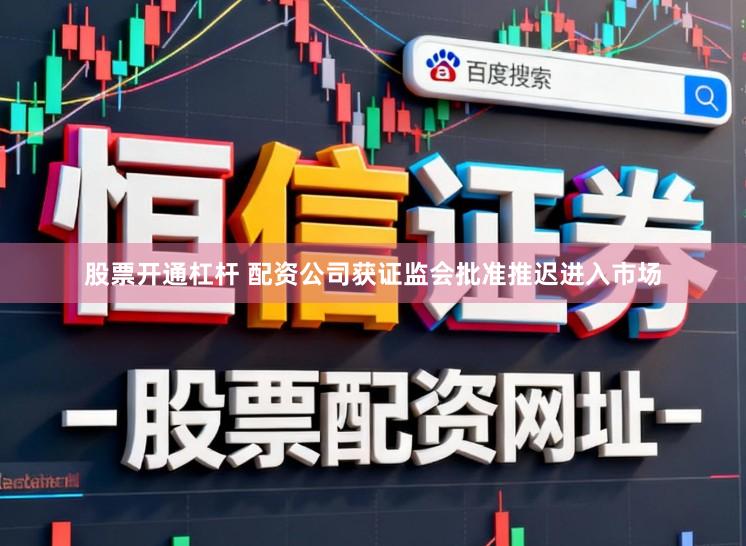 股票开通杠杆 配资公司获证监会批准推迟进入市场